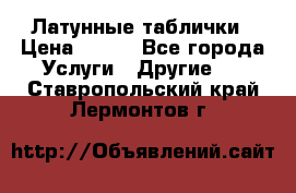 Латунные таблички › Цена ­ 100 - Все города Услуги » Другие   . Ставропольский край,Лермонтов г.